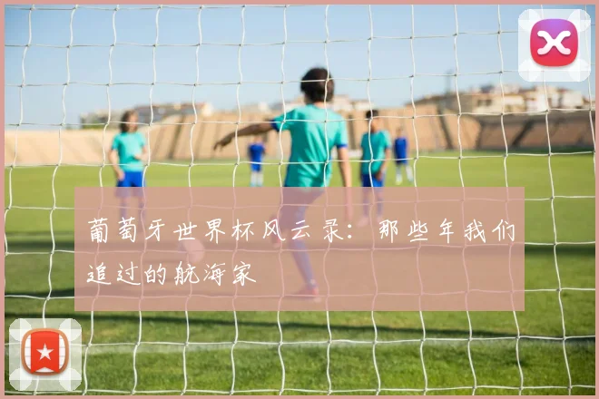 葡萄牙世界杯风云录：那些年我们追过的航海家