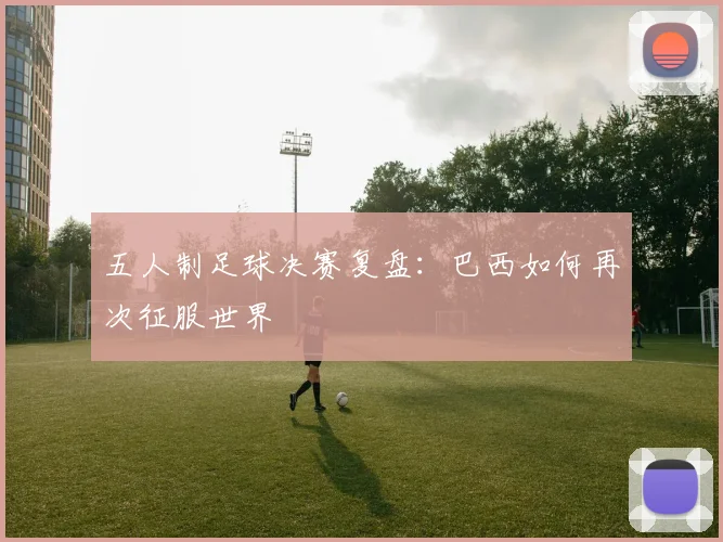 五人制足球决赛复盘：巴西如何再次征服世界